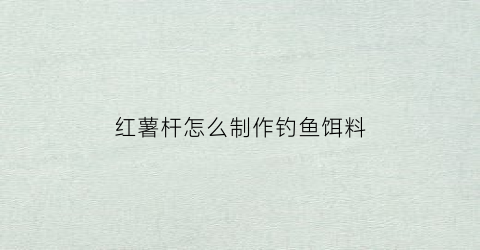 红薯杆怎么制作钓鱼饵料(红薯杆怎么制作钓鱼饵料视频)