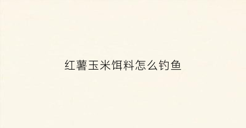 红薯玉米饵料怎么钓鱼(红薯玉米饵料怎么钓鱼用)