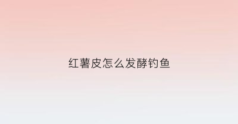 红薯皮怎么发酵钓鱼