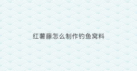 红薯藤怎么制作钓鱼窝料(红薯藤怎么钓草鱼)