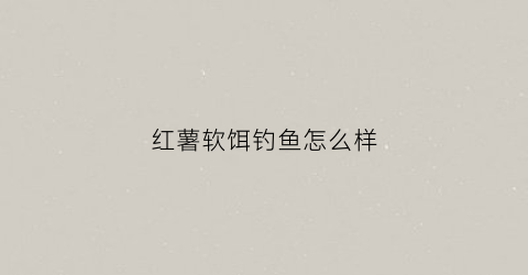 红薯软饵钓鱼怎么样(红薯软饵钓鱼怎么样好钓吗)