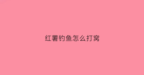 红薯钓鱼怎么打窝(红薯钓鱼新方法你用对了么)