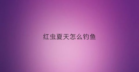 红虫夏天怎么钓鱼(红虫夏天怎么钓鱼呢)