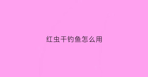 红虫干钓鱼怎么用(红虫干钓鱼怎么用视频)