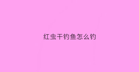 红虫干钓鱼怎么钓(红虫干钓鱼怎么钓视频)