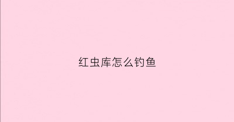 红虫库怎么钓鱼(红虫库怎么钓鱼视频)