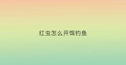 红虫怎么开饵钓鱼(红虫开饵有哪些用法)