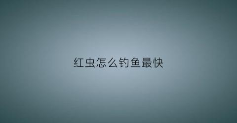 红虫怎么钓鱼最快(红虫钓鱼技巧大全)