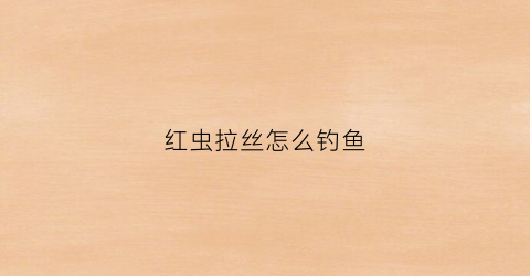 红虫拉丝怎么钓鱼(红虫拉丝怎么钓鱼视频)