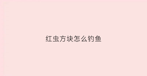 红虫方块怎么钓鱼(红虫方块怎么钓鱼视频)