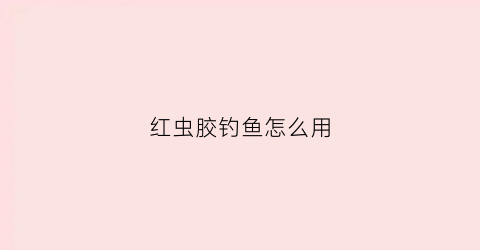 红虫胶钓鱼怎么用(钓鱼用红虫饵怎么挂钩)
