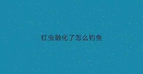 红虫融化了怎么钓鱼(红虫化了还能用吗)