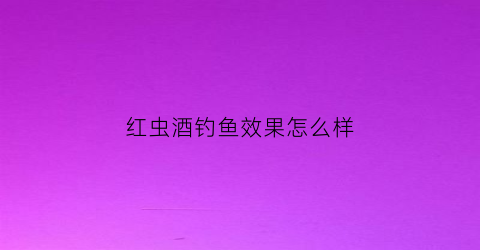 红虫酒钓鱼效果怎么样(红虫酒的制作及效果)
