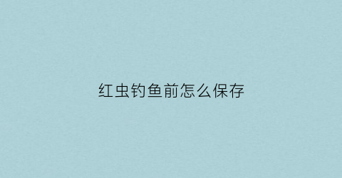 红虫钓鱼前怎么保存(红虫钓鱼前怎么保存最好)