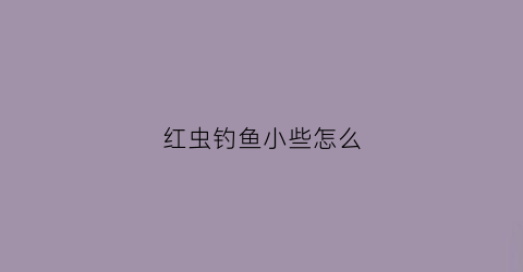 红虫钓鱼小些怎么(红虫钓饵)