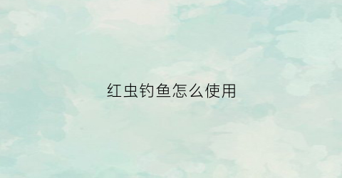 红虫钓鱼怎么使用(红虫钓饵怎么使用方法)