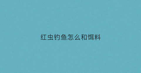 红虫钓鱼怎么和饵料(红虫钓鱼怎么和饵料搭配)