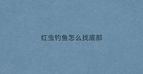 红虫钓鱼怎么找底部(用红虫怎么找底)