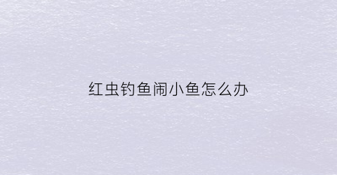 红虫钓鱼闹小鱼怎么办(红虫钓鱼)