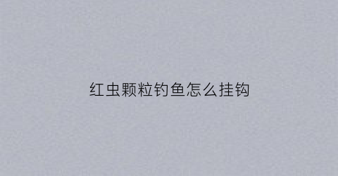 红虫颗粒钓鱼怎么挂钩(红虫颗粒主要钓什么鱼)