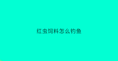 红虫饲料怎么钓鱼(红虫饵料钓鱼效果)