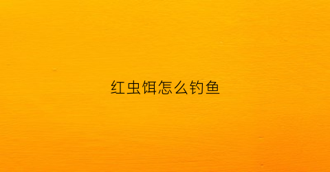 红虫饵怎么钓鱼(红虫饵钓鱼技巧)