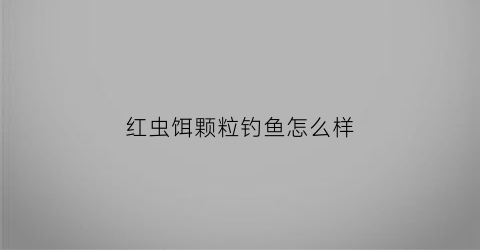 红虫饵颗粒钓鱼怎么样(红虫颗粒怎么钓小鱼)