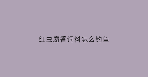 红虫麝香饲料怎么钓鱼(红虫麝香饲料怎么钓鱼视频)