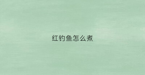 红钓鱼怎么煮(钓红鱼怎么钓)
