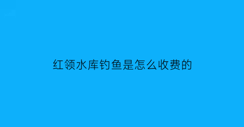 红领水库钓鱼是怎么收费的(红领巾水库天气预报)