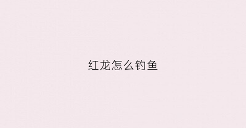 红龙怎么钓鱼(红龙怎么75)
