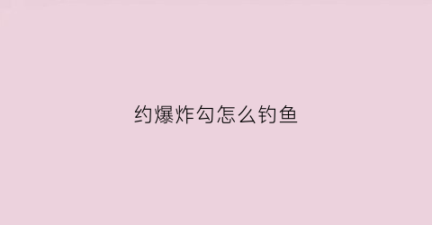 约爆炸勾怎么钓鱼(爆炸钩钓鱼视频)