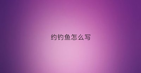 约钓鱼怎么写(约人钓鱼的句子)