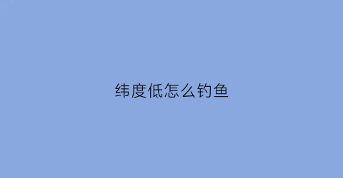 纬度低怎么钓鱼(纬度低怎么钓鱼最好)
