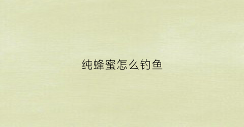 纯蜂蜜怎么钓鱼(蜂蜜怎样钓鱼)