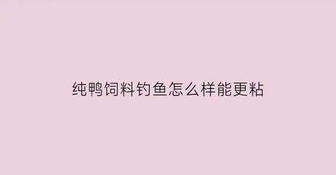 纯鸭饲料钓鱼怎么样能更粘(鸭饲料钓什么鱼)