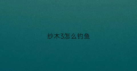 纱木3怎么钓鱼(莎木3钓大鱼)