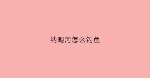 纳潮河怎么钓鱼(纳潮河怎么钓鱼最好)
