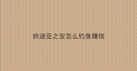 纳迪亚之宝怎么钓鱼赚钱(纳迪亚之宝钓鱼能赚钱吗)