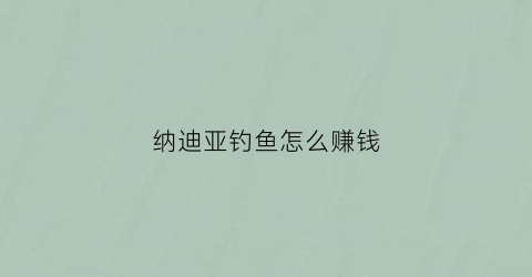 “纳迪亚钓鱼怎么赚钱(纳迪亚攻略)