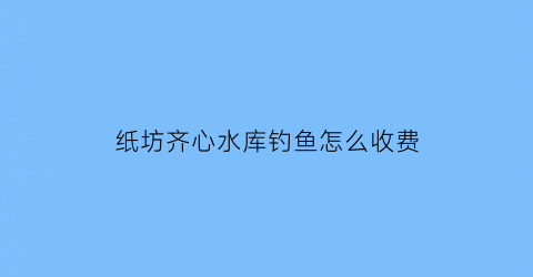 纸坊齐心水库钓鱼怎么收费