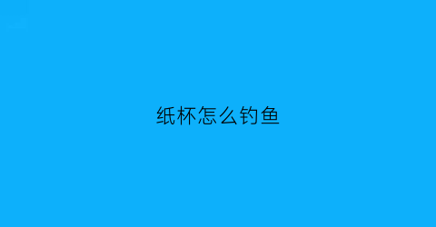 纸杯怎么钓鱼(纸杯钓鱼可以培养幼儿什么)