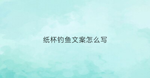 纸杯钓鱼文案怎么写(纸杯钓鱼益智玩具制作方法)