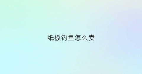 纸板钓鱼怎么卖(纸板钓鱼怎么卖的)