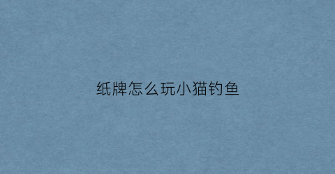 纸牌怎么玩小猫钓鱼(纸牌小猫钓鱼游戏)