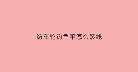 纺车轮钓鱼竿怎么装线(纺车轮鱼杆怎么组装)