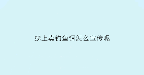 线上卖钓鱼饵怎么宣传呢(网上卖鱼饵)