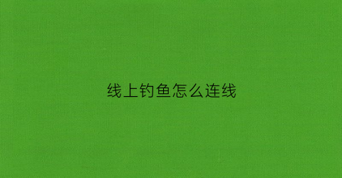 线上钓鱼怎么连线(怎么给鱼线上鱼钩还有鱼漂)