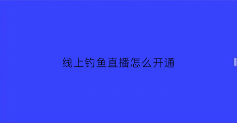 线上钓鱼直播怎么开通(怎样开钓鱼直播)