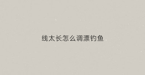 线太长怎么调漂钓鱼(线太长怎么调漂钓鱼效果好)